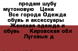 продам шубу мутоновую › Цена ­ 3 500 - Все города Одежда, обувь и аксессуары » Женская одежда и обувь   . Кировская обл.,Луговые д.